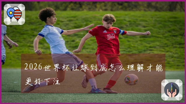 2026世界杯让球到底怎么理解才能更好下注