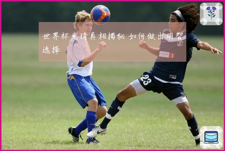 世界杯竞猜真相揭秘 如何做出明智选择