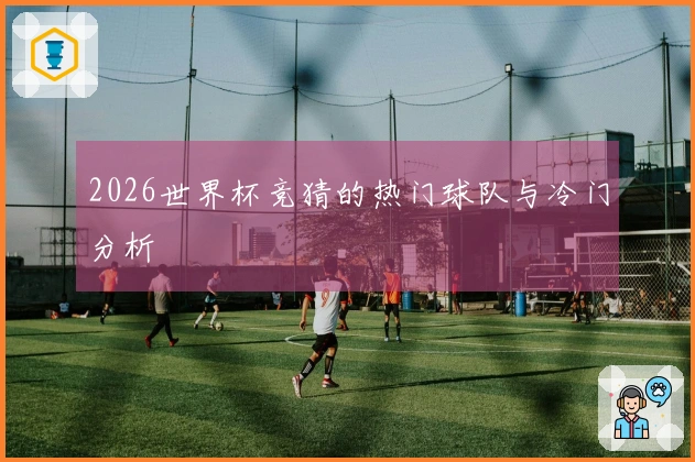 2026世界杯竞猜的热门球队与冷门分析