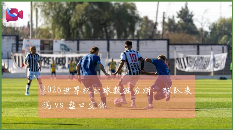 2026世界杯让球数据分析：球队表现 vs 盘口变化