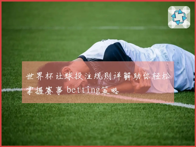 世界杯让球投注规则详解助你轻松掌握赛事 betting策略