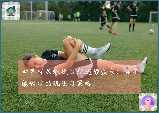 世界杯买球投注新趋势盘点：你不能错过的玩法与策略
