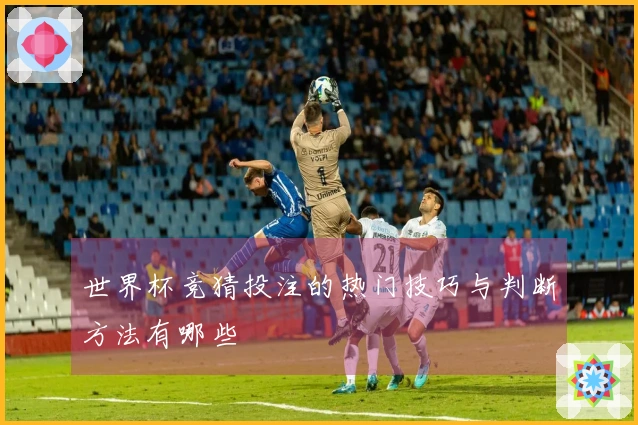 世界杯竞猜投注的热门技巧与判断方法有哪些