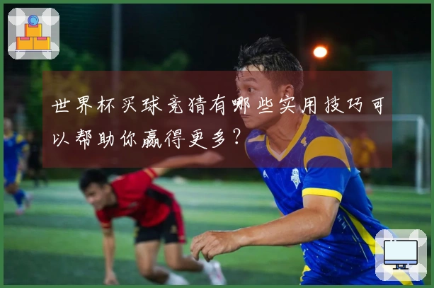 世界杯买球竞猜有哪些实用技巧可以帮助你赢得更多？