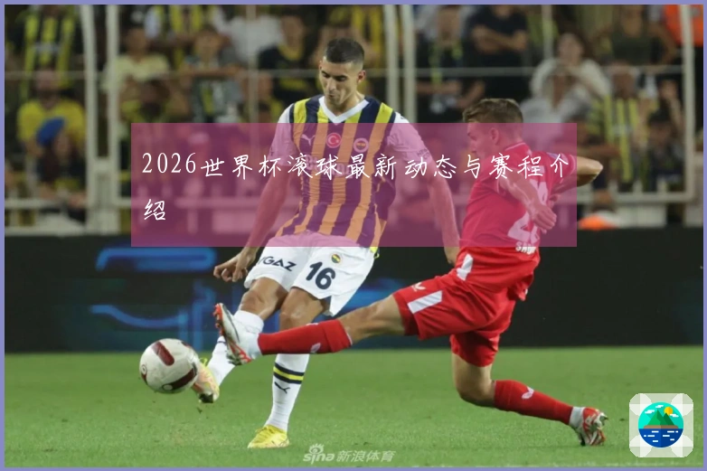 2026世界杯滚球最新动态与赛程介绍