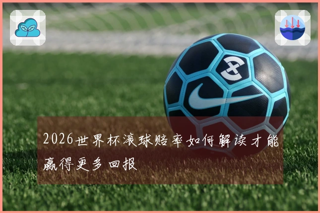2026世界杯滚球赔率如何解读才能赢得更多回报
