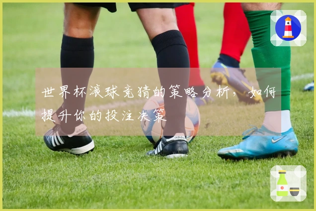 世界杯滚球竞猜的策略分析，如何提升你的投注决策