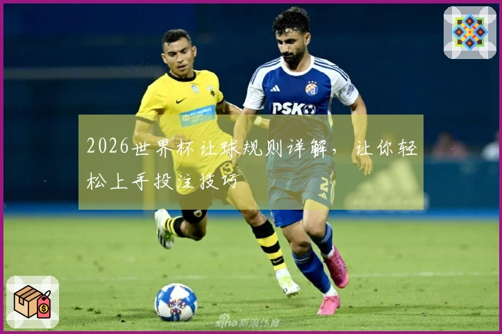 2026世界杯让球规则详解，让你轻松上手投注技巧