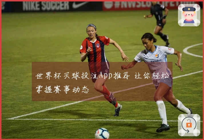 世界杯买球投注App推荐 让你轻松掌握赛事动态
