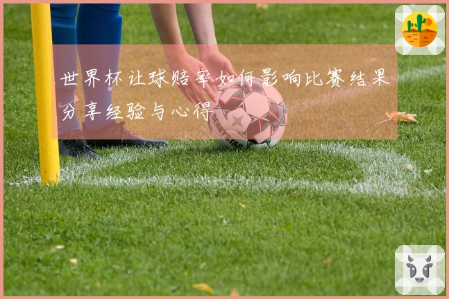 世界杯让球赔率如何影响比赛结果分享经验与心得