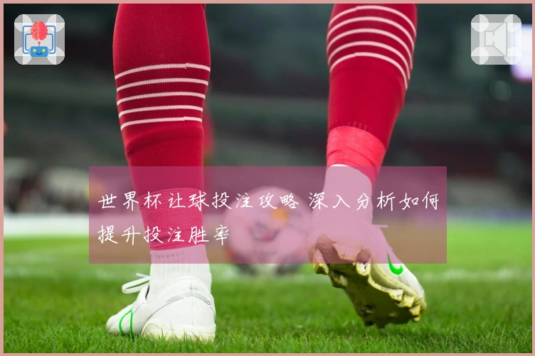 世界杯让球投注攻略 深入分析如何提升投注胜率