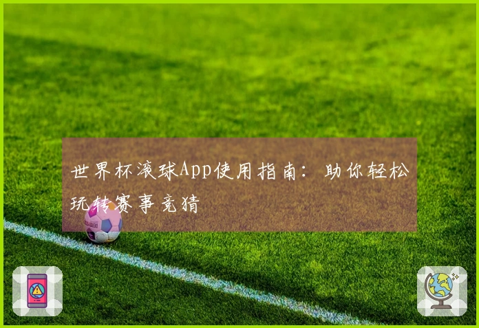 世界杯滚球App使用指南：助你轻松玩转赛事竞猜