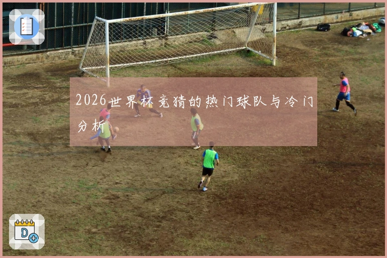 2026世界杯竞猜的热门球队与冷门分析