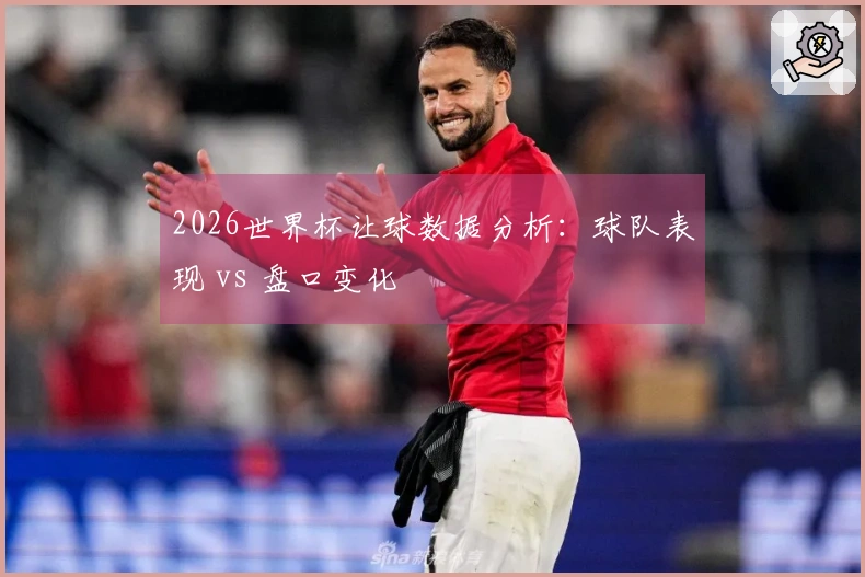 2026世界杯让球数据分析：球队表现 vs 盘口变化