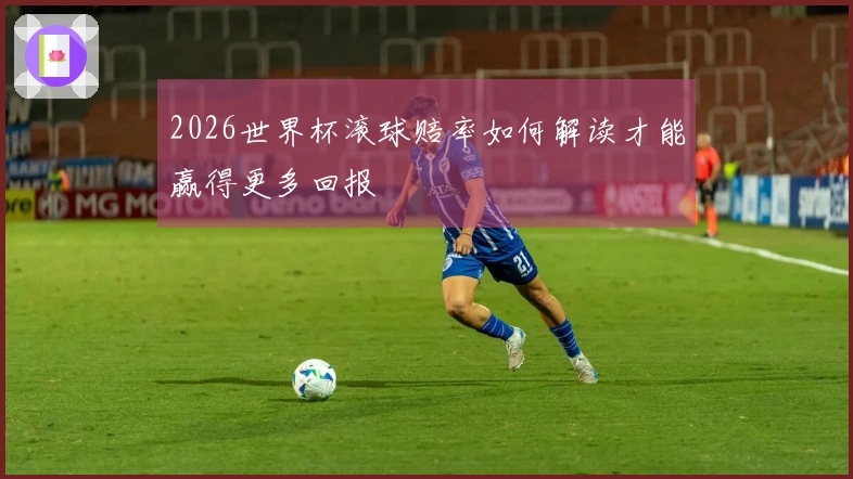 2026世界杯滚球赔率如何解读才能赢得更多回报