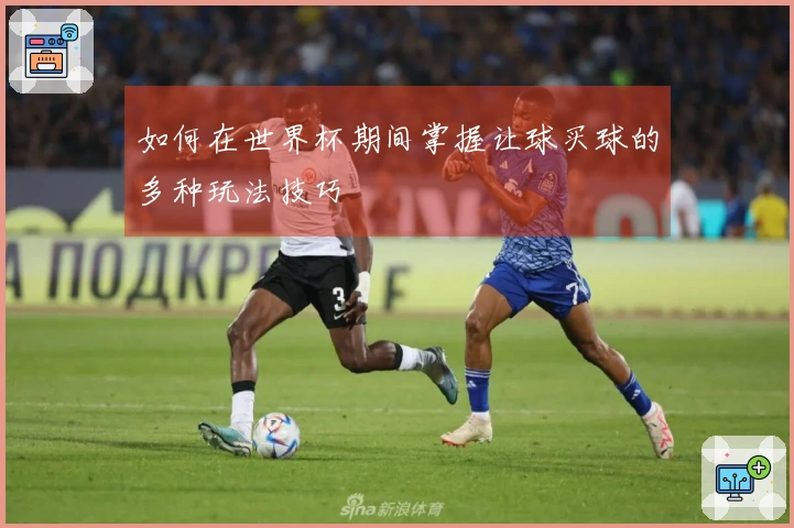 如何在世界杯期间掌握让球买球的多种玩法技巧