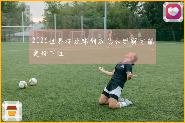 2026世界杯让球到底怎么理解才能更好下注