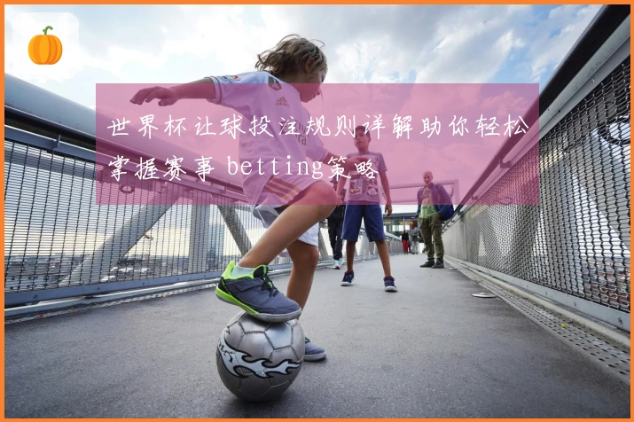 世界杯让球投注规则详解助你轻松掌握赛事 betting策略