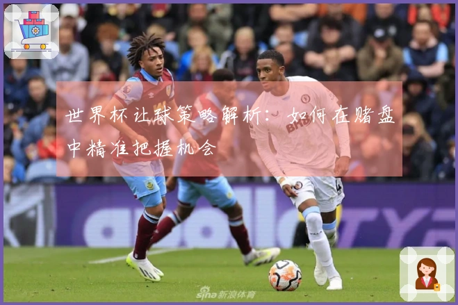 世界杯让球策略解析：如何在赌盘中精准把握机会