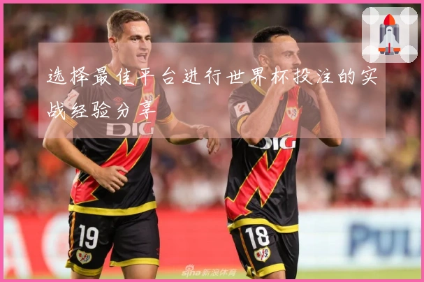 选择最佳平台进行世界杯投注的实战经验分享