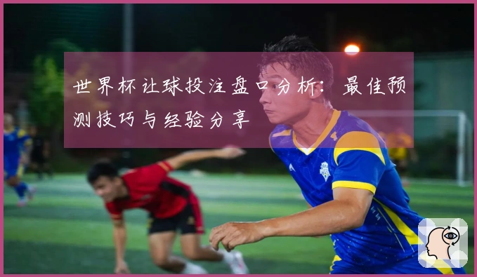 世界杯让球投注盘口分析：最佳预测技巧与经验分享
