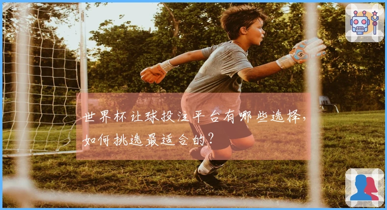 世界杯让球投注平台有哪些选择，如何挑选最适合的？