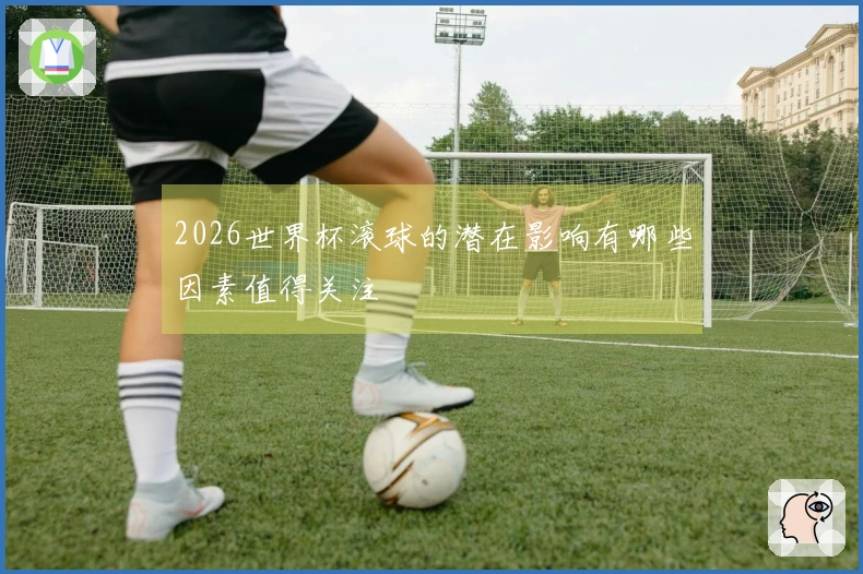 2026世界杯滚球的潜在影响有哪些因素值得关注