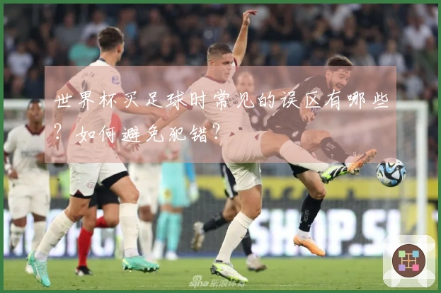 世界杯买足球时常见的误区有哪些？如何避免犯错？