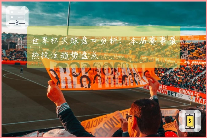 世界杯买球盘口分析：本届赛事最热投注趋势盘点