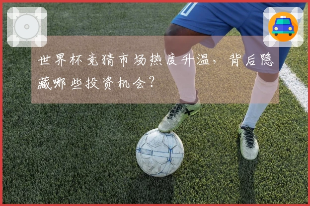 世界杯竞猜市场热度升温，背后隐藏哪些投资机会？