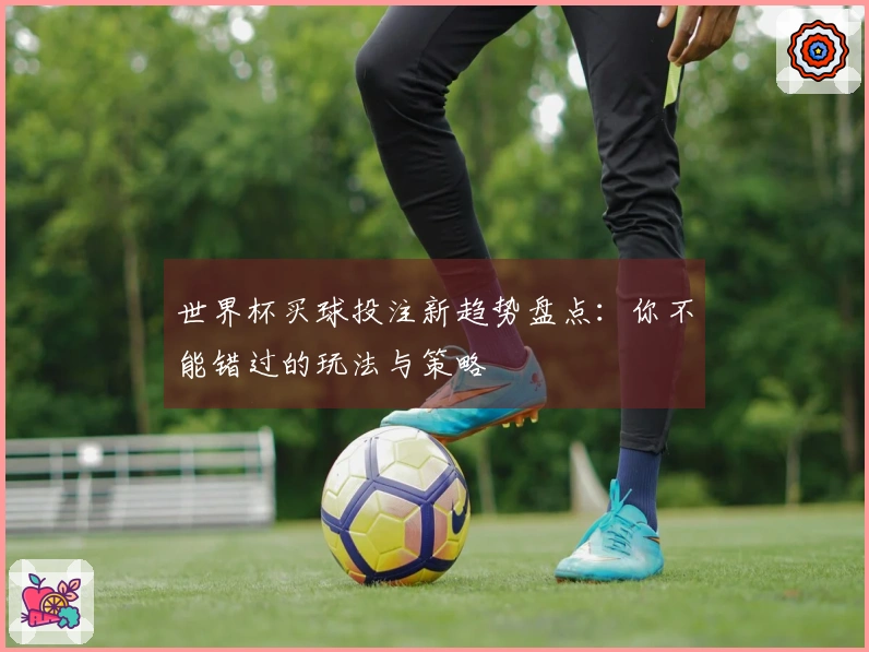 世界杯买球投注新趋势盘点：你不能错过的玩法与策略