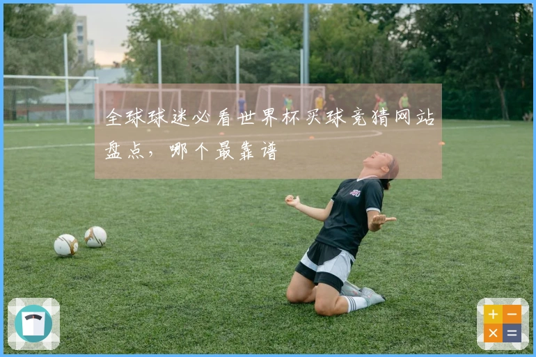 全球球迷必看世界杯买球竞猜网站盘点，哪个最靠谱